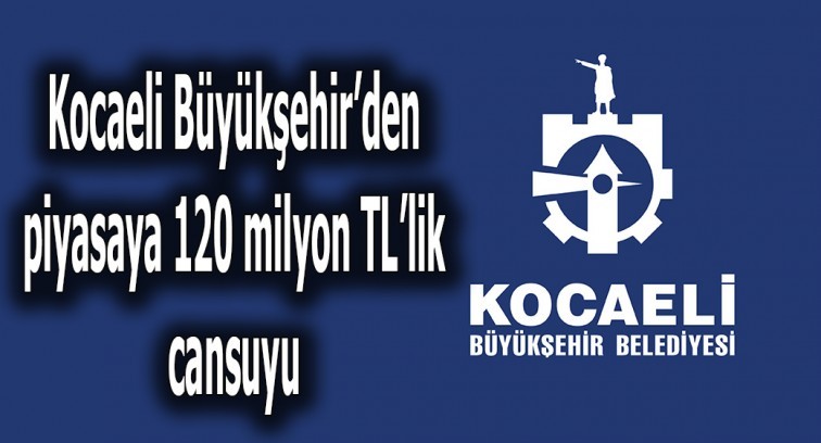 Kocaeli Büyükşehir'den piyasaya 120 milyon TL'lik cansuyu
